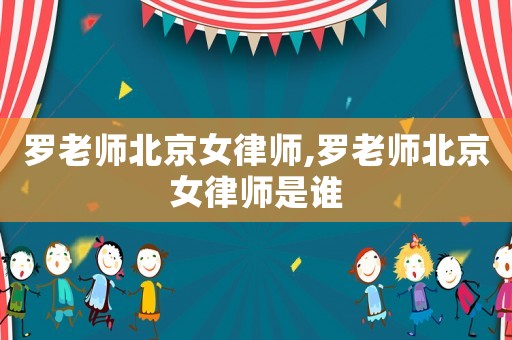 羅老師北京女律師,羅老師北京女律師是誰(shuí)