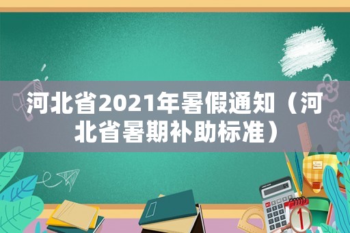 河北省2021年暑假通知（河北省暑期補(bǔ)助標(biāo)準(zhǔn)）