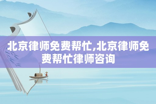 北京律師免費(fèi)幫忙,北京律師免費(fèi)幫忙律師咨詢