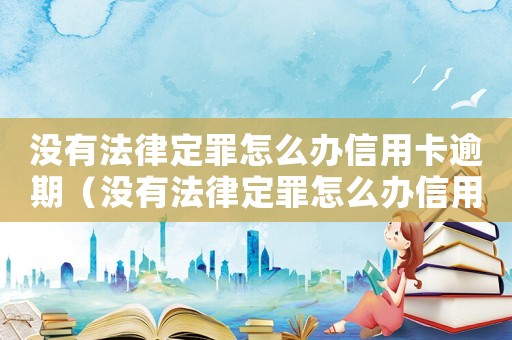 沒(méi)有法律定罪怎么辦信用卡逾期（沒(méi)有法律定罪怎么辦信用卡）