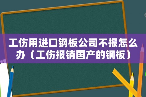 工傷用進(jìn)口鋼板公司不報(bào)怎么辦（工傷報(bào)銷國(guó)產(chǎn)的鋼板）