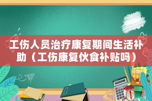 工傷人員治療康復(fù)期間生活補(bǔ)助（工傷康復(fù)伙食補(bǔ)貼嗎）