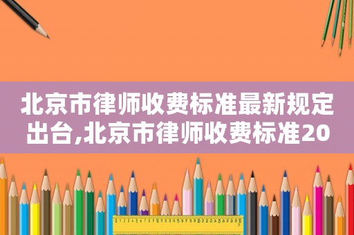 北京市律師收費標準最新規(guī)定出臺,北京市律師收費標準2021