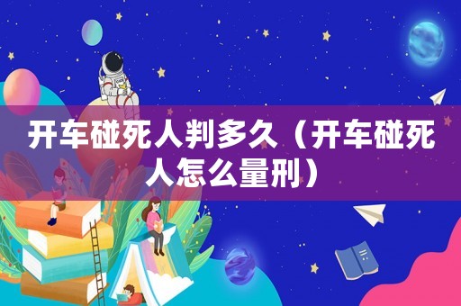 開車碰死人判多久（開車碰死人怎么量刑）