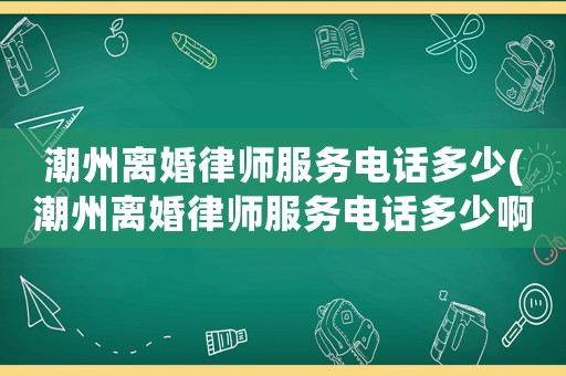 潮州離婚律師服務(wù)電話多少(潮州離婚律師服務(wù)電話多少啊)