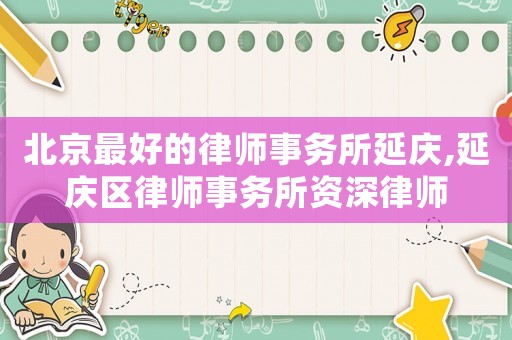 北京最好的律師事務所延慶,延慶區(qū)律師事務所資深律師
