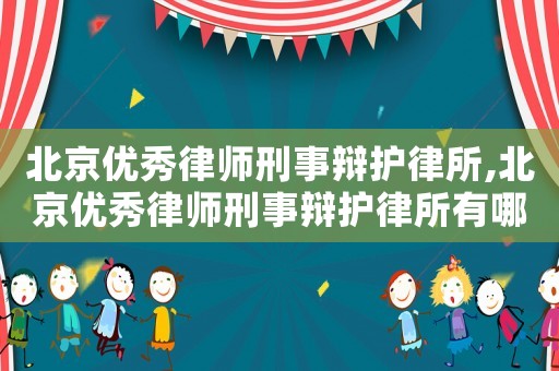 北京優(yōu)秀律師刑事辯護(hù)律所,北京優(yōu)秀律師刑事辯護(hù)律所有哪些