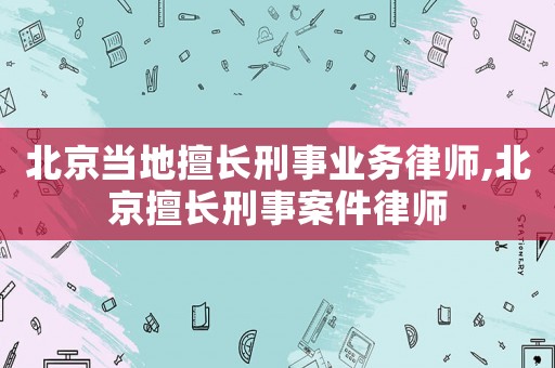 北京當(dāng)?shù)厣瞄L刑事業(yè)務(wù)律師,北京擅長刑事案件律師