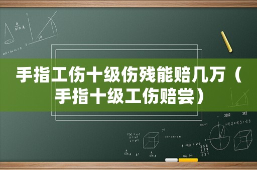 手指工傷十級(jí)傷殘能賠幾萬（手指十級(jí)工傷賠嘗）