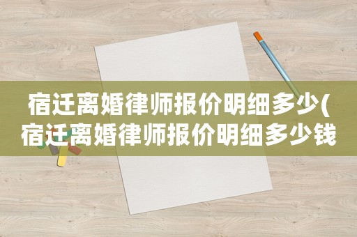 宿遷離婚律師報(bào)價(jià)明細(xì)多少(宿遷離婚律師報(bào)價(jià)明細(xì)多少錢一份)