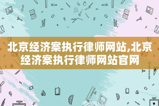 北京經(jīng)濟(jì)案執(zhí)行律師網(wǎng)站,北京經(jīng)濟(jì)案執(zhí)行律師網(wǎng)站官網(wǎng)