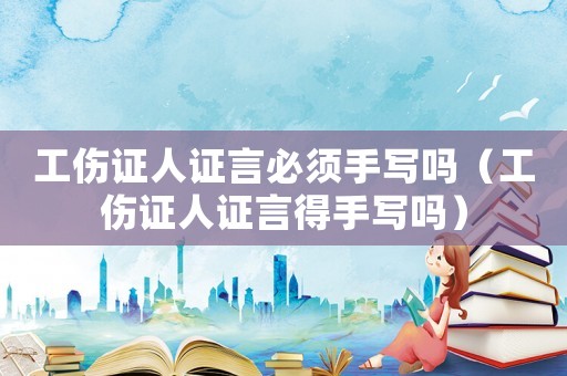 工傷證人證言必須手寫嗎（工傷證人證言得手寫嗎）