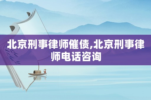 北京刑事律師催債,北京刑事律師電話咨詢