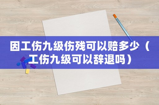 因工傷九級(jí)傷殘可以賠多少（工傷九級(jí)可以辭退嗎）