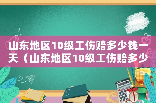 山東地區(qū)10級(jí)工傷賠多少錢一天（山東地區(qū)10級(jí)工傷賠多少錢）