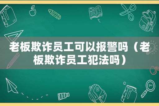 老板欺詐員工可以報(bào)警嗎（老板欺詐員工犯法嗎）