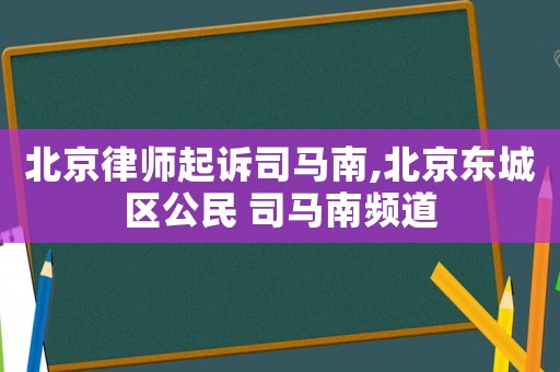 北京律師起訴司馬南,北京東城區(qū)公民 司馬南頻道