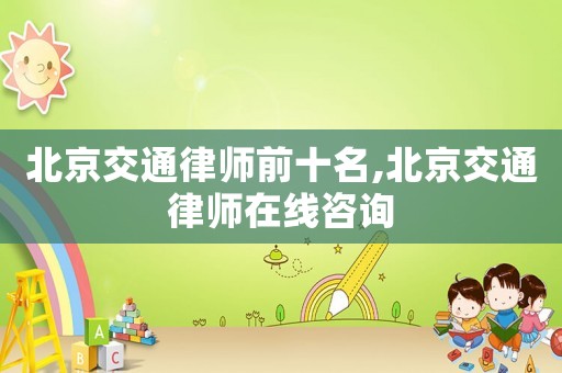 北京交通律師前十名,北京交通律師在線咨詢(xún)