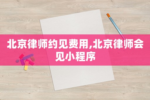 北京律師約見費(fèi)用,北京律師會見小程序