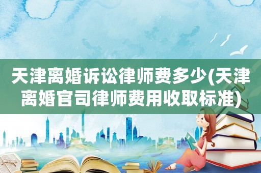 天津離婚訴訟律師費多少(天津離婚官司律師費用收取標(biāo)準(zhǔn))