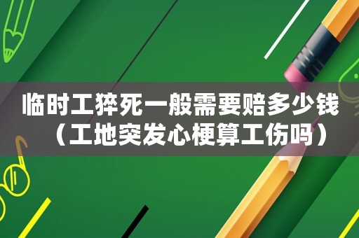 臨時(shí)工猝死一般需要賠多少錢（工地突發(fā)心梗算工傷嗎）