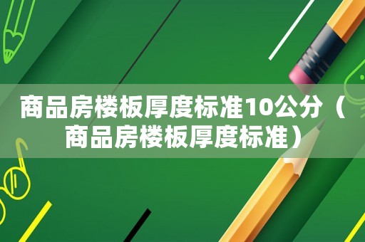 商品房樓板厚度標(biāo)準(zhǔn)10公分（商品房樓板厚度標(biāo)準(zhǔn)）