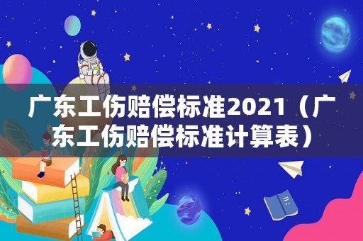 廣東工傷賠償標準2021（廣東工傷賠償標準計算表）