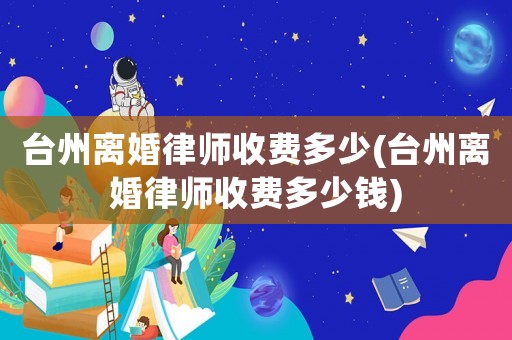 臺州離婚律師收費多少(臺州離婚律師收費多少錢)