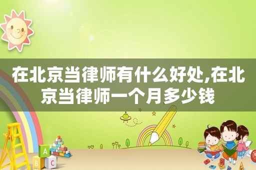 在北京當(dāng)律師有什么好處,在北京當(dāng)律師一個(gè)月多少錢