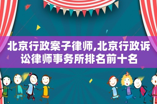 北京行政案子律師,北京行政訴訟律師事務(wù)所排名前十名