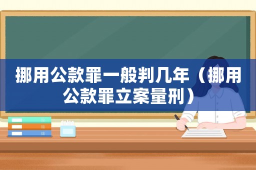挪用公款罪一般判幾年（挪用公款罪立案量刑）