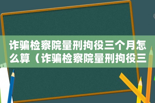 詐騙檢察院量刑拘役三個(gè)月怎么算（詐騙檢察院量刑拘役三個(gè)月）