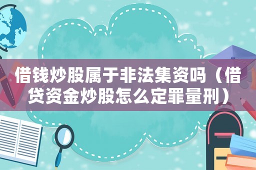 借錢炒股屬于非法集資嗎（借貸資金炒股怎么定罪量刑）