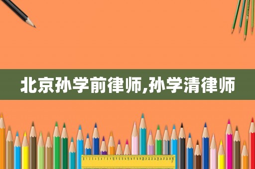 北京孫學(xué)前律師,孫學(xué)清律師