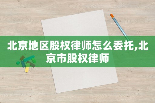 北京地區(qū)股權(quán)律師怎么委托,北京市股權(quán)律師