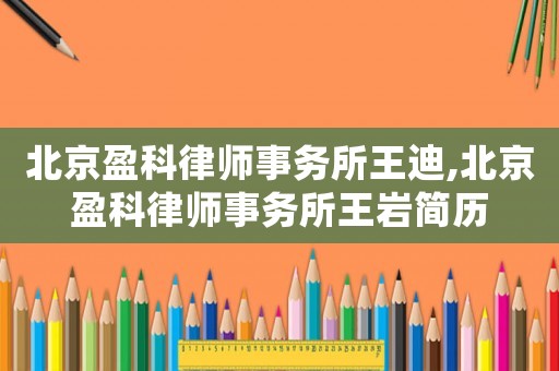 北京盈科律師事務(wù)所王迪,北京盈科律師事務(wù)所王巖簡(jiǎn)歷