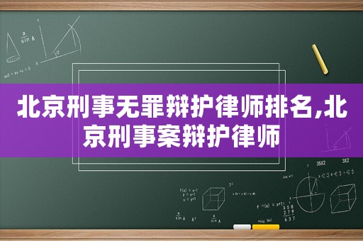 北京刑事無罪辯護律師排名,北京刑事案辯護律師