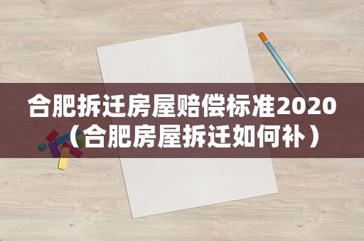 合肥拆遷房屋賠償標(biāo)準(zhǔn)2020（合肥房屋拆遷如何補(bǔ)）