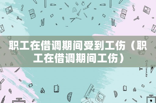 職工在借調(diào)期間受到工傷（職工在借調(diào)期間工傷）