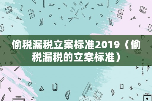 偷稅漏稅立案標(biāo)準(zhǔn)2019（偷稅漏稅的立案標(biāo)準(zhǔn)）