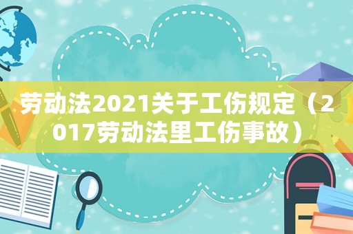 勞動法2021關(guān)于工傷規(guī)定（2017勞動法里工傷事故）