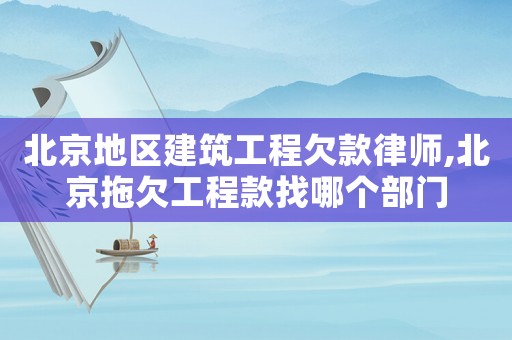 北京地區(qū)建筑工程欠款律師,北京拖欠工程款找哪個部門
