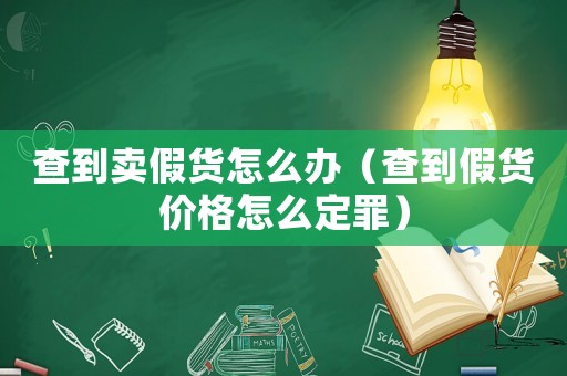 查到賣(mài)假貨怎么辦（查到假貨價(jià)格怎么定罪）