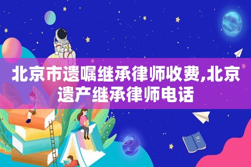 北京市遺囑繼承律師收費(fèi),北京遺產(chǎn)繼承律師電話