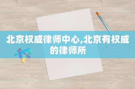 北京權(quán)威律師中心,北京有權(quán)威的律師所