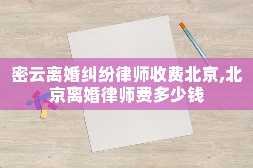 密云離婚糾紛律師收費(fèi)北京,北京離婚律師費(fèi)多少錢