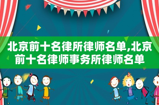 北京前十名律所律師名單,北京前十名律師事務(wù)所律師名單