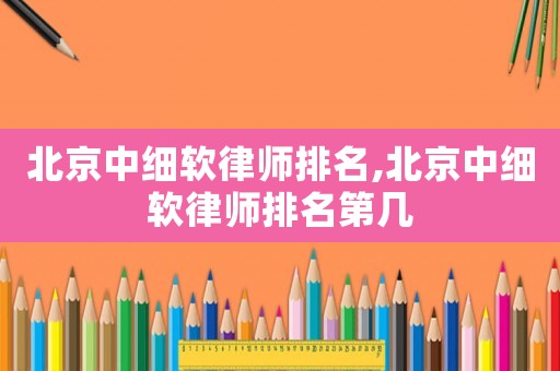 北京中細(xì)軟律師排名,北京中細(xì)軟律師排名第幾
