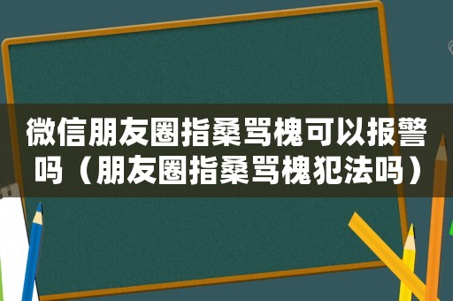 微信朋友圈指桑罵槐可以報(bào)警嗎（朋友圈指桑罵槐犯法嗎）