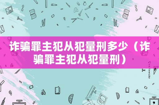 詐騙罪主犯從犯量刑多少（詐騙罪主犯從犯量刑）